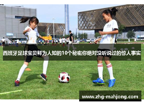 西班牙足球宝贝鲜为人知的10个秘密你绝对没听说过的惊人事实