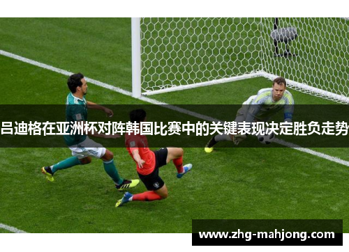 吕迪格在亚洲杯对阵韩国比赛中的关键表现决定胜负走势