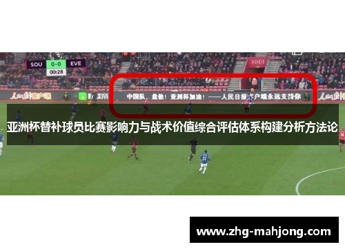 亚洲杯替补球员比赛影响力与战术价值综合评估体系构建分析方法论