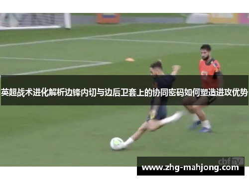 英超战术进化解析边锋内切与边后卫套上的协同密码如何塑造进攻优势