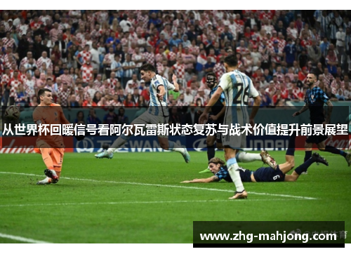 从世界杯回暖信号看阿尔瓦雷斯状态复苏与战术价值提升前景展望