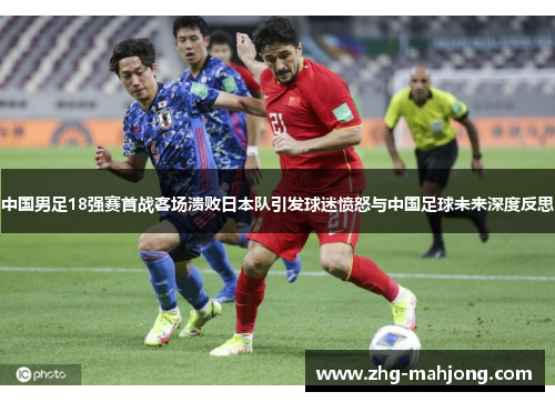 中国男足18强赛首战客场溃败日本队引发球迷愤怒与中国足球未来深度反思