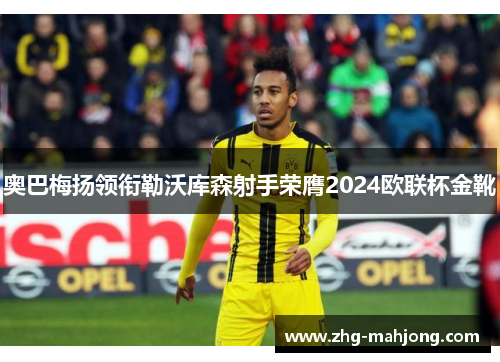奥巴梅扬领衔勒沃库森射手荣膺2024欧联杯金靴 奥巴梅扬领衔勒沃库森射手荣膺2024欧联杯金靴