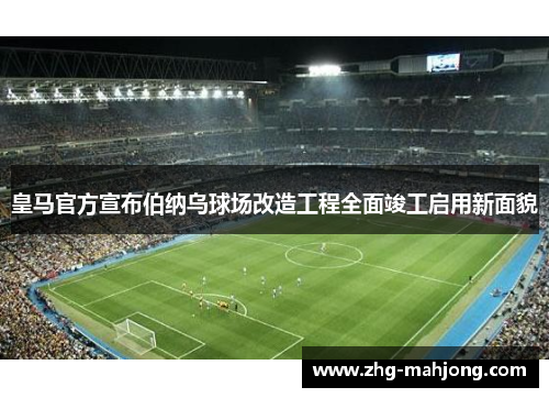 皇马官方宣布伯纳乌球场改造工程全面竣工启用新面貌