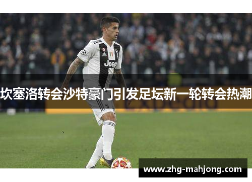 坎塞洛转会沙特豪门引发足坛新一轮转会热潮 坎塞洛转会沙特豪门引发足坛新一轮转会热潮