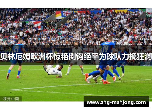 贝林厄姆欧洲杯惊艳倒钩绝平为球队力挽狂澜 贝林厄姆欧洲杯惊艳倒钩绝平为球队力挽狂澜